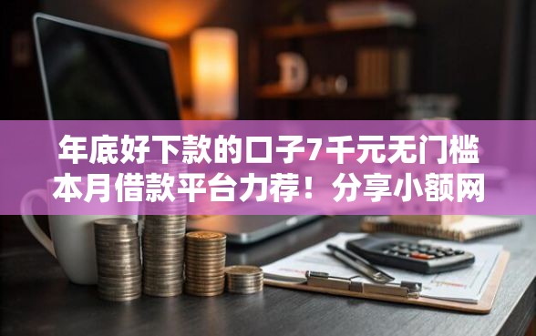 年底好下款的口子7千元无门槛本月借款平台力荐！分享小额网贷口子7千元无门槛借款