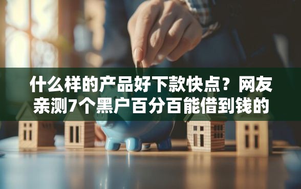 什么样的产品好下款快点？网友亲测7个黑户百分百能借到钱的平台盘点