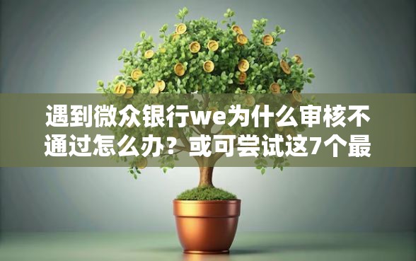 遇到微众银行we为什么审核不通过怎么办？或可尝试这7个最新无视黑白户网贷口子