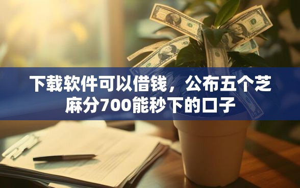 下载软件可以借钱,公布五个芝麻分700能秒下的口子 下载软件可以借钱,公布五个芝麻分700能秒下的口子