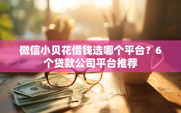 微信小贝花借钱选哪个平台？6个贷款公司平台推荐