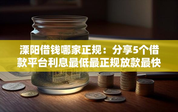 溧阳借钱哪家正规：分享5个借款平台利息最低最正规放款最快
