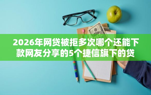 2026年网贷被拒多次哪个还能下款网友分享的5个捷信旗下的贷款平台我觉得不错！