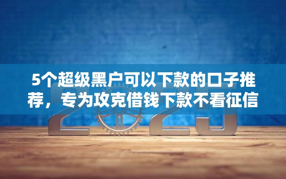 5个超级黑户可以下款的口子推荐，专为攻克借钱下款不看征信的平台难题