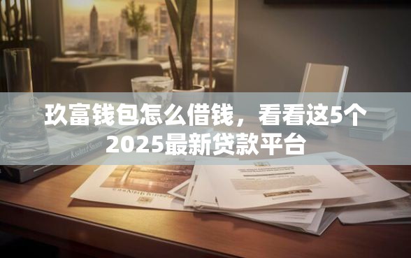 玖富钱包怎么借钱，看看这5个2025最新贷款平台