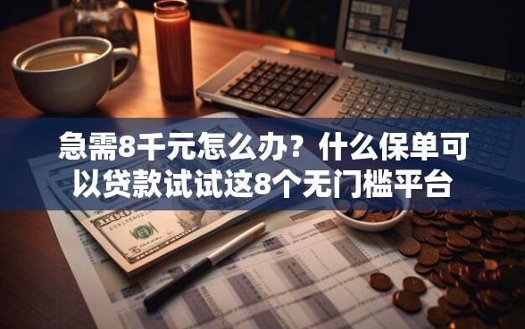 急需8千元怎么办?什么保单可以贷款试试这8个无门槛平台 急需8千元怎么办?什么保单可以贷款试试这8个无门槛平台