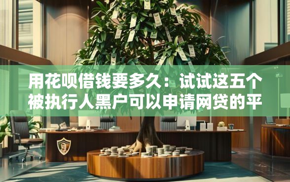 用花呗借钱要多久：试试这五个被执行人黑户可以申请网贷的平台