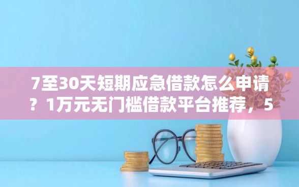 7至30天短期应急借款怎么申请？1万元无门槛借款平台推荐，5个好口子盘点