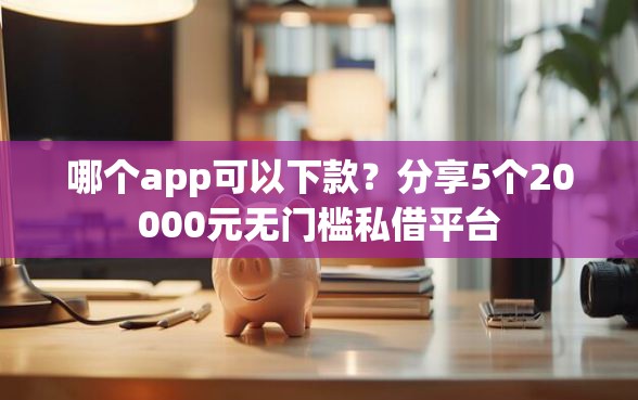 哪个app可以下款？分享5个20000元无门槛私借平台