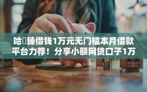 哈啰臻借钱1万元无门槛本月借款平台力荐！分享小额网贷口子1万元无门槛借款