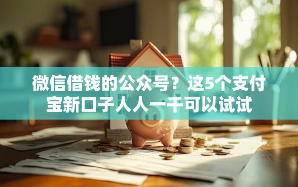 微信借钱的公众号？这5个支付宝新口子人人一千可以试试