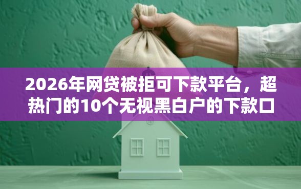 2026年网贷被拒可下款平台，超热门的10个无视黑白户的下款口子推荐