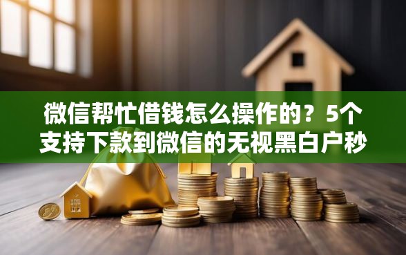 微信帮忙借钱怎么操作的？5个支持下款到微信的无视黑白户秒下款口子平台