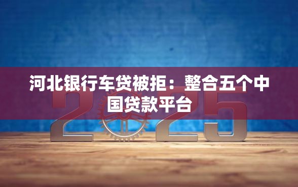 河北银行车贷被拒：整合五个中国贷款平台