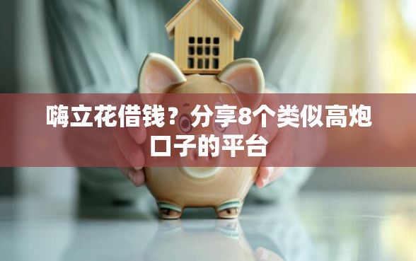 嗨立花借钱？分享8个类似高炮口子的平台