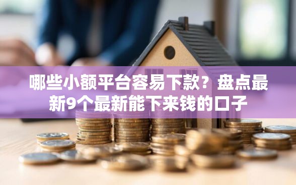 哪些小额平台容易下款？盘点最新9个最新能下来钱的口子