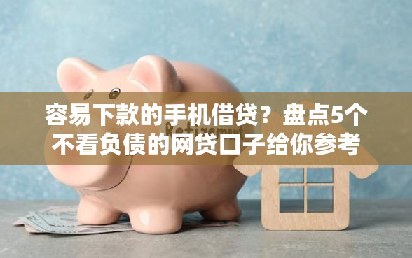 容易下款的手机借贷？盘点5个不看负债的网贷口子给你参考