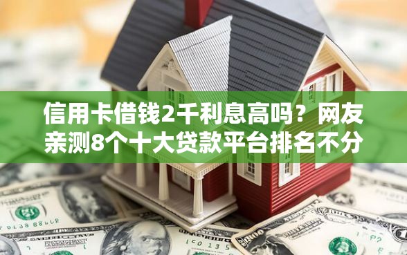信用卡借钱2千利息高吗？网友亲测8个十大贷款平台排名不分先后盘点