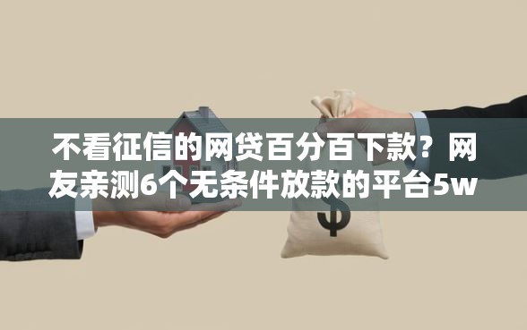 不看征信的网贷百分百下款?网友亲测6个无条件放款的平台5w盘点 不看征信的网贷百分百下款?网友亲测6个无条件放款的平台5w盘点