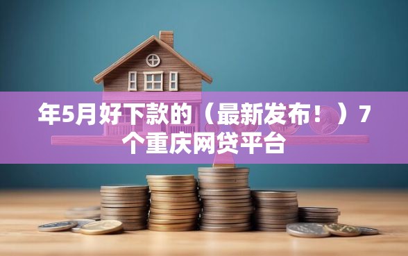 年5月好下款的（最新发布！）7个重庆网贷平台