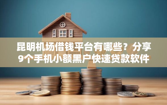 昆明机场借钱平台有哪些？分享9个手机小额黑户快速贷款软件
