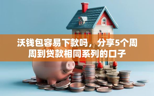 沃钱包容易下款吗，分享5个周周到贷款相同系列的口子