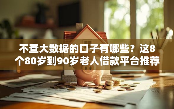 不查大数据的口子有哪些？这8个80岁到90岁老人借款平台推荐可以试试