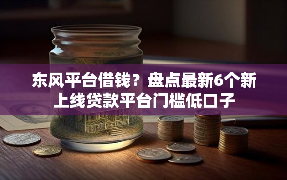 东风平台借钱？盘点最新6个新上线贷款平台门槛低口子
