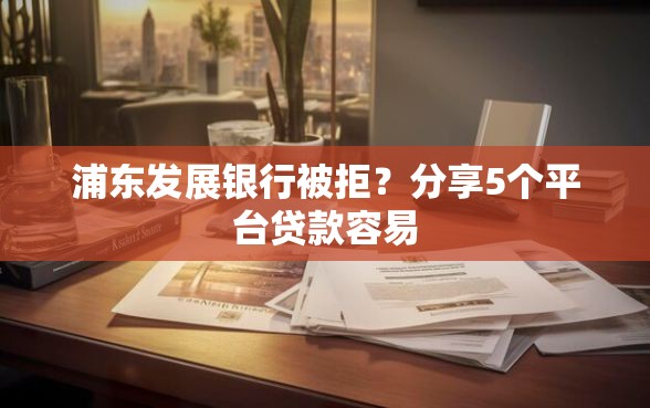 浦东发展银行被拒?分享5个平台贷款容易 浦东发展银行被拒?分享5个平台贷款容易