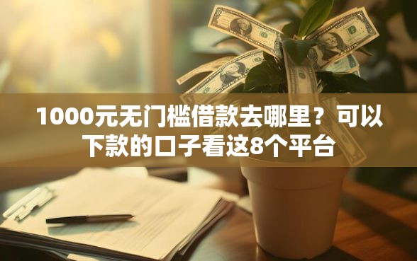 1000元无门槛借款去哪里？可以下款的口子看这8个平台