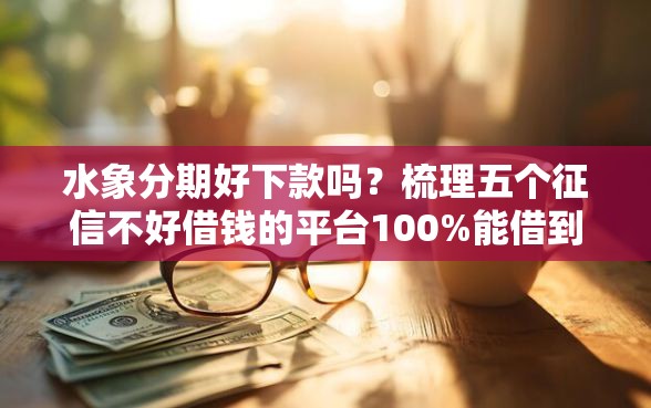 水象分期好下款吗？梳理五个征信不好借钱的平台100%能借到