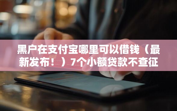 黑户在支付宝哪里可以借钱（最新发布！）7个小额贷款不查征信的软件