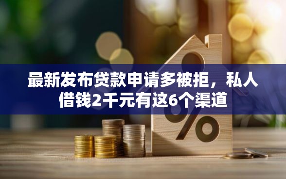最新发布贷款申请多被拒，私人借钱2千元有这6个渠道