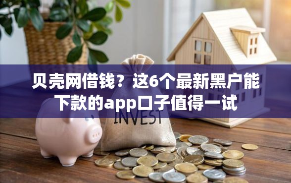 贝壳网借钱?这6个最新黑户能下款的app口子值得一试 贝壳网借钱?这6个最新黑户能下款的app口子值得一试