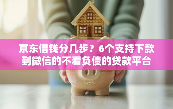 京东借钱分几步？6个支持下款到微信的不看负债的贷款平台