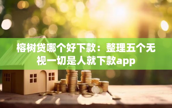 榕树贷哪个好下款：整理五个无视一切是人就下款app