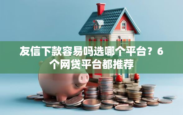 友信下款容易吗选哪个平台?6个网贷平台都推荐 友信下款容易吗选哪个平台?6个网贷平台都推荐