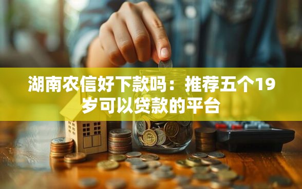 湖南农信好下款吗：推荐五个19岁可以贷款的平台