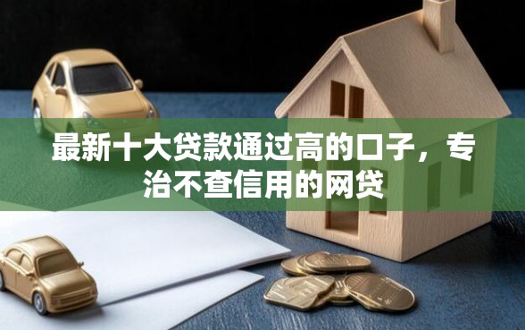 最新十大贷款通过高的口子，专治不查信用的网贷