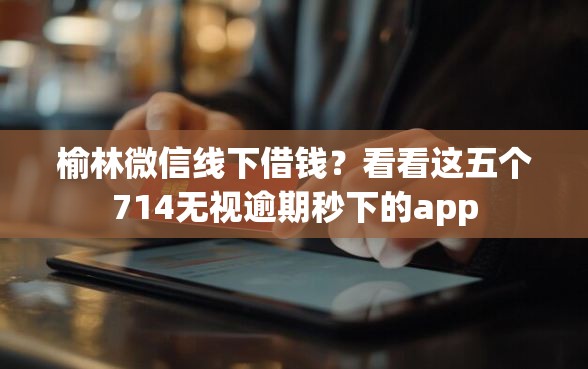 榆林微信线下借钱？看看这五个714无视逾期秒下的app