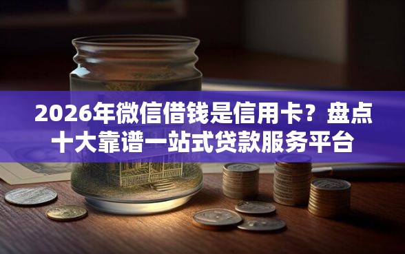 2026年微信借钱是信用卡？盘点十大靠谱一站式贷款服务平台