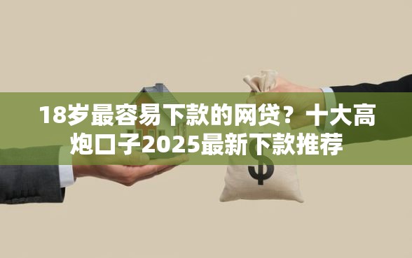 18岁最容易下款的网贷？十大高炮口子2025最新下款推荐