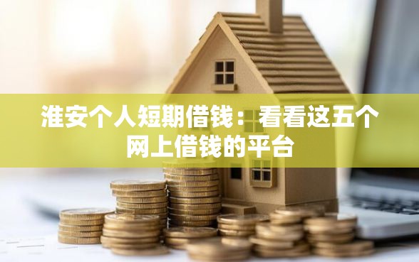 淮安个人短期借钱：看看这五个网上借钱的平台