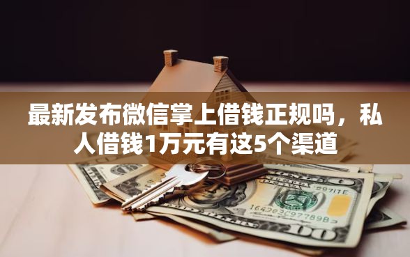 最新发布微信掌上借钱正规吗，私人借钱1万元有这5个渠道