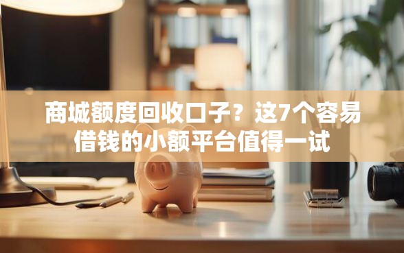 商城额度回收口子？这7个容易借钱的小额平台值得一试