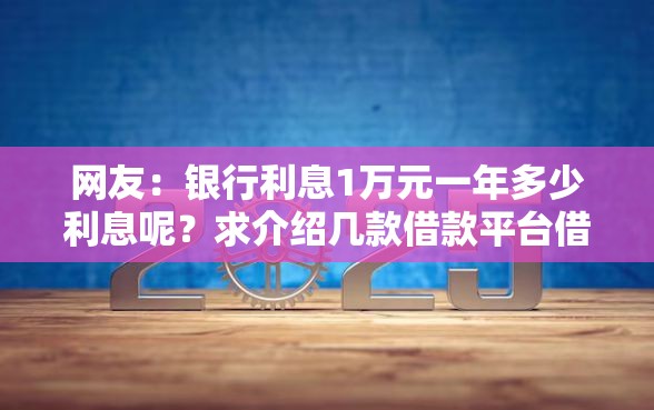 网友：银行利息1万元一年多少利息呢？求介绍几款借款平台借钱容易通过