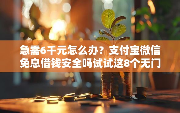 急需6千元怎么办？支付宝微信免息借钱安全吗试试这8个无门槛平台
