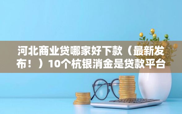 河北商业贷哪家好下款（最新发布！）10个杭银消金是贷款平台