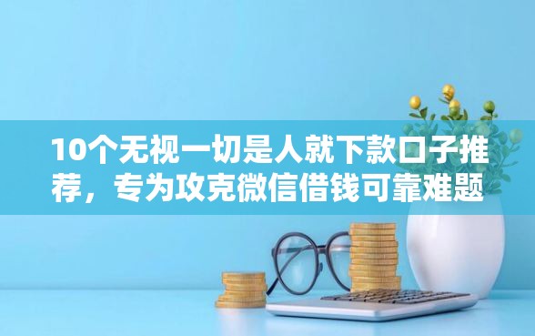 10个无视一切是人就下款口子推荐，专为攻克微信借钱可靠难题