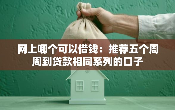 网上哪个可以借钱:推荐五个周周到贷款相同系列的口子 网上哪个可以借钱:推荐五个周周到贷款相同系列的口子
